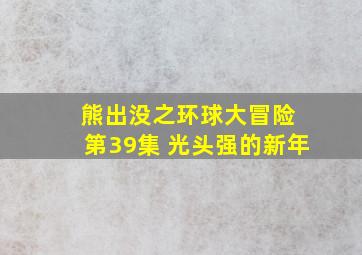 熊出没之环球大冒险 第39集 光头强的新年